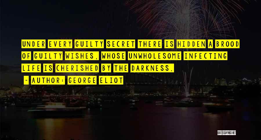 George Eliot Quotes: Under Every Guilty Secret There Is Hidden A Brood Of Guilty Wishes, Whose Unwholesome Infecting Life Is Cherished By The