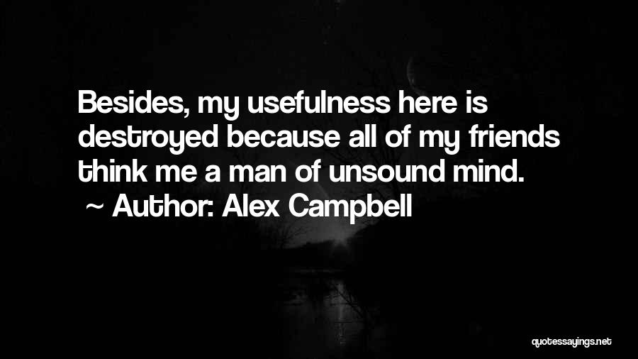 Alex Campbell Quotes: Besides, My Usefulness Here Is Destroyed Because All Of My Friends Think Me A Man Of Unsound Mind.