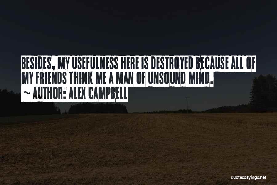 Alex Campbell Quotes: Besides, My Usefulness Here Is Destroyed Because All Of My Friends Think Me A Man Of Unsound Mind.