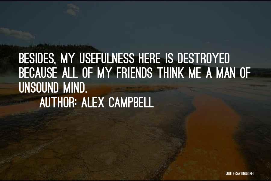 Alex Campbell Quotes: Besides, My Usefulness Here Is Destroyed Because All Of My Friends Think Me A Man Of Unsound Mind.