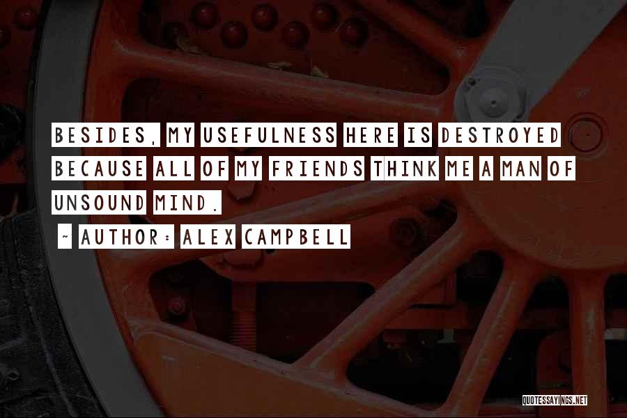 Alex Campbell Quotes: Besides, My Usefulness Here Is Destroyed Because All Of My Friends Think Me A Man Of Unsound Mind.