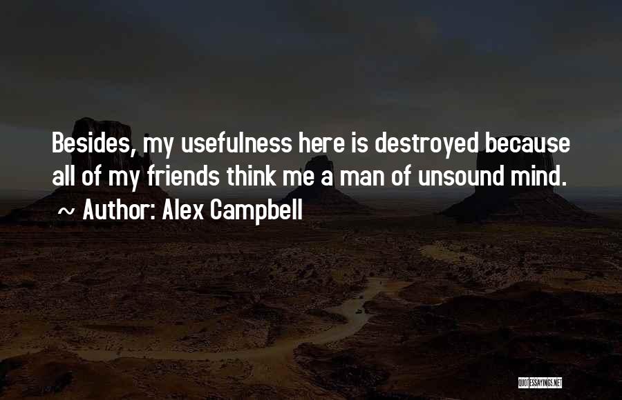 Alex Campbell Quotes: Besides, My Usefulness Here Is Destroyed Because All Of My Friends Think Me A Man Of Unsound Mind.