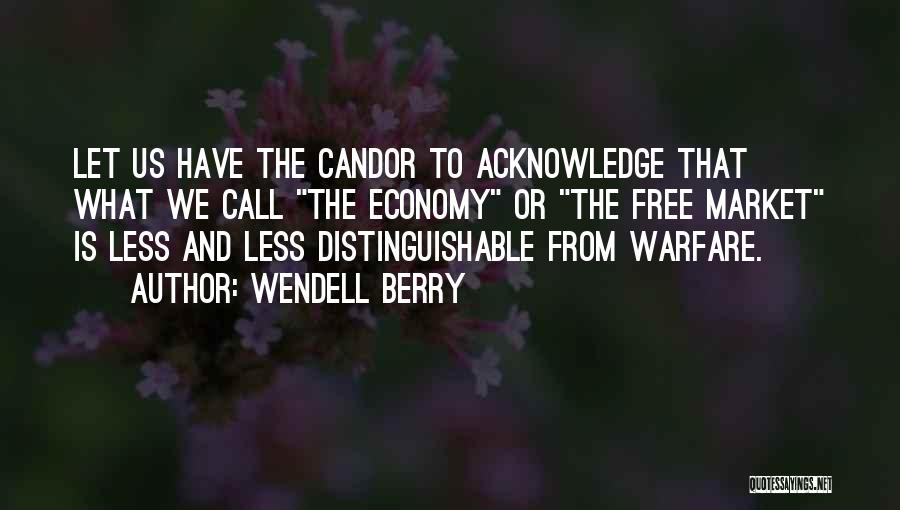 Wendell Berry Quotes: Let Us Have The Candor To Acknowledge That What We Call The Economy Or The Free Market Is Less And