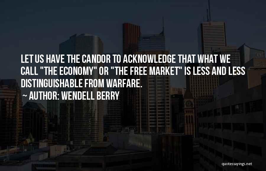 Wendell Berry Quotes: Let Us Have The Candor To Acknowledge That What We Call The Economy Or The Free Market Is Less And