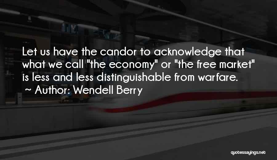 Wendell Berry Quotes: Let Us Have The Candor To Acknowledge That What We Call The Economy Or The Free Market Is Less And