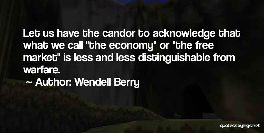 Wendell Berry Quotes: Let Us Have The Candor To Acknowledge That What We Call The Economy Or The Free Market Is Less And