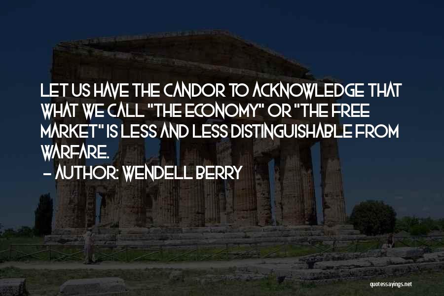 Wendell Berry Quotes: Let Us Have The Candor To Acknowledge That What We Call The Economy Or The Free Market Is Less And