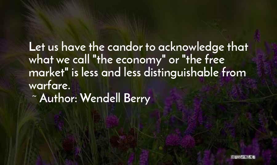 Wendell Berry Quotes: Let Us Have The Candor To Acknowledge That What We Call The Economy Or The Free Market Is Less And