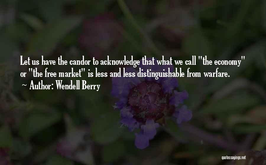 Wendell Berry Quotes: Let Us Have The Candor To Acknowledge That What We Call The Economy Or The Free Market Is Less And