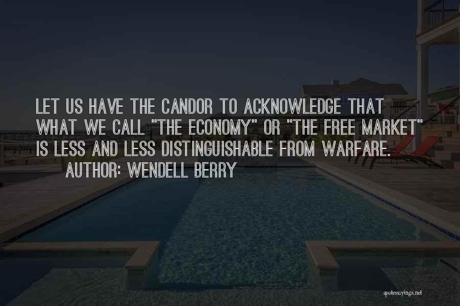 Wendell Berry Quotes: Let Us Have The Candor To Acknowledge That What We Call The Economy Or The Free Market Is Less And