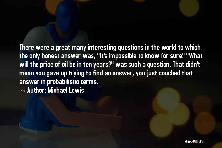 Michael Lewis Quotes: There Were A Great Many Interesting Questions In The World To Which The Only Honest Answer Was, It's Impossible To