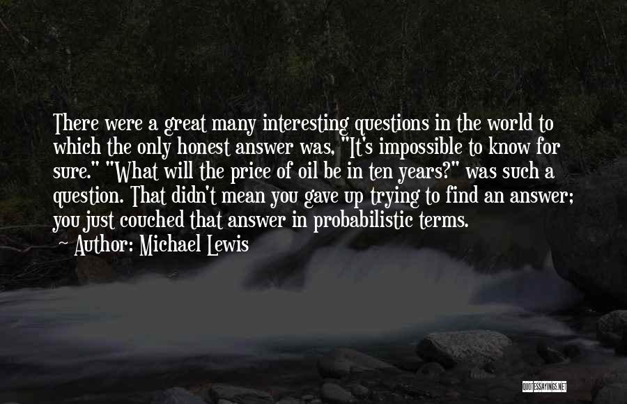 Michael Lewis Quotes: There Were A Great Many Interesting Questions In The World To Which The Only Honest Answer Was, It's Impossible To