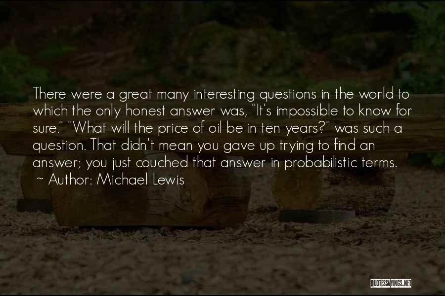 Michael Lewis Quotes: There Were A Great Many Interesting Questions In The World To Which The Only Honest Answer Was, It's Impossible To