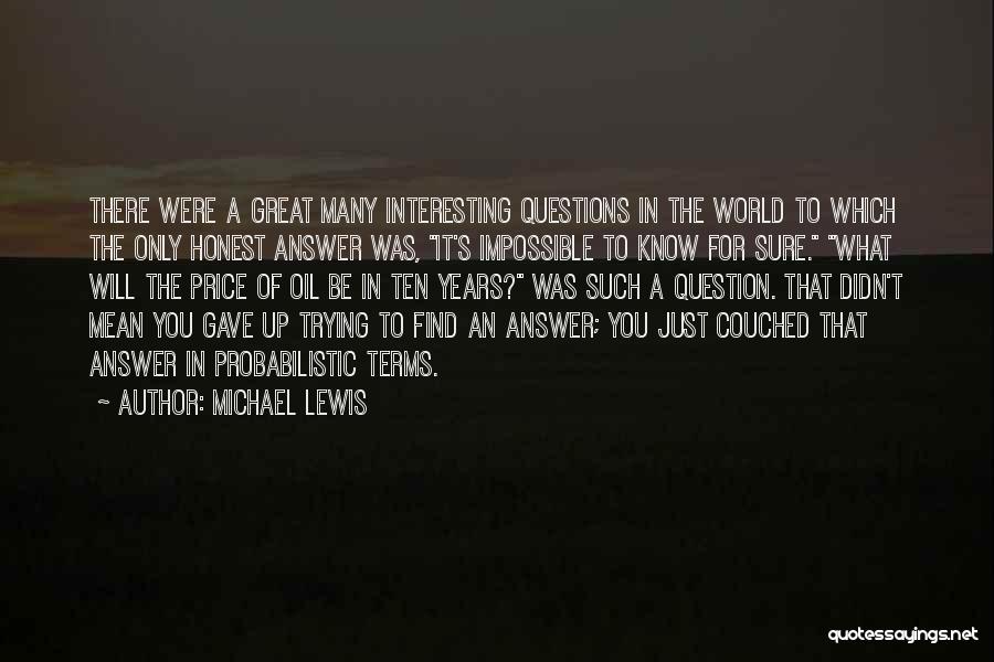 Michael Lewis Quotes: There Were A Great Many Interesting Questions In The World To Which The Only Honest Answer Was, It's Impossible To