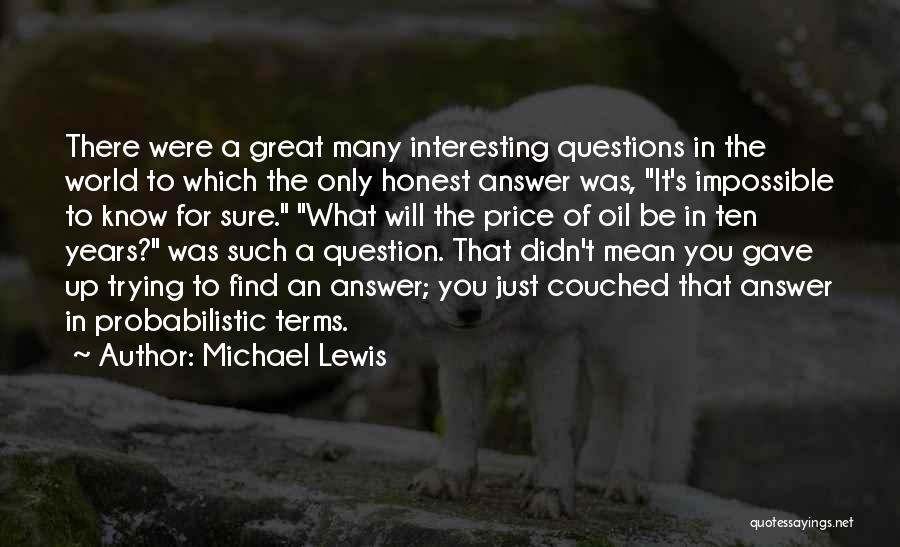 Michael Lewis Quotes: There Were A Great Many Interesting Questions In The World To Which The Only Honest Answer Was, It's Impossible To