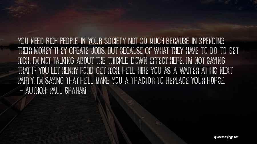 Paul Graham Quotes: You Need Rich People In Your Society Not So Much Because In Spending Their Money They Create Jobs, But Because