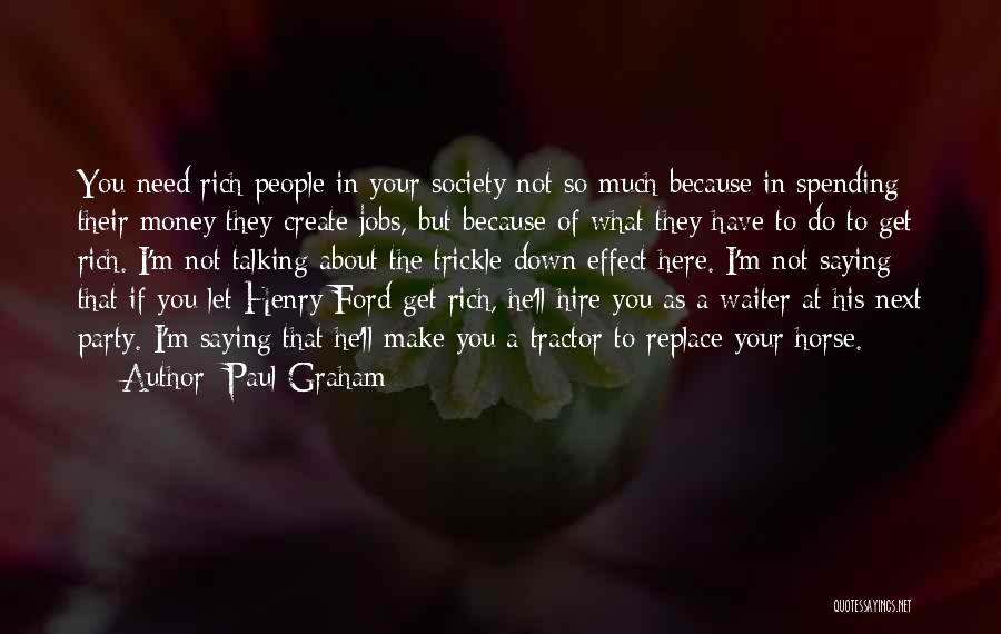 Paul Graham Quotes: You Need Rich People In Your Society Not So Much Because In Spending Their Money They Create Jobs, But Because