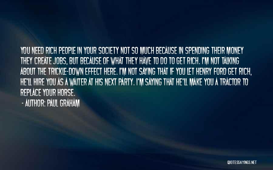 Paul Graham Quotes: You Need Rich People In Your Society Not So Much Because In Spending Their Money They Create Jobs, But Because