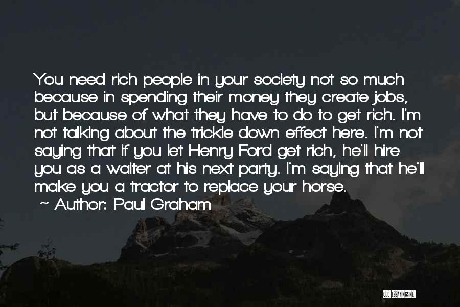 Paul Graham Quotes: You Need Rich People In Your Society Not So Much Because In Spending Their Money They Create Jobs, But Because