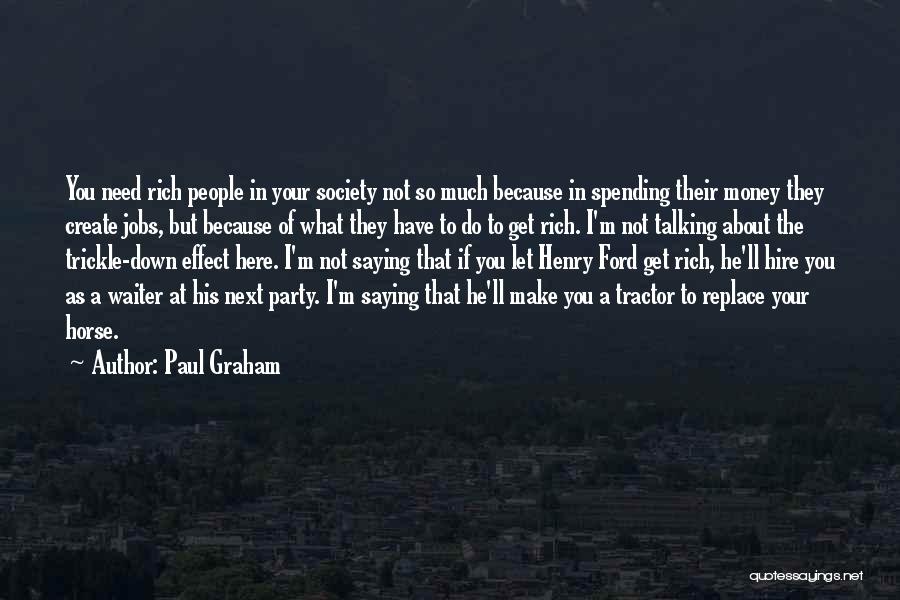 Paul Graham Quotes: You Need Rich People In Your Society Not So Much Because In Spending Their Money They Create Jobs, But Because