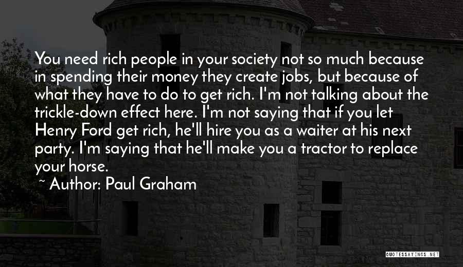 Paul Graham Quotes: You Need Rich People In Your Society Not So Much Because In Spending Their Money They Create Jobs, But Because