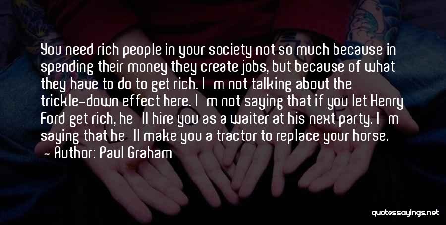 Paul Graham Quotes: You Need Rich People In Your Society Not So Much Because In Spending Their Money They Create Jobs, But Because