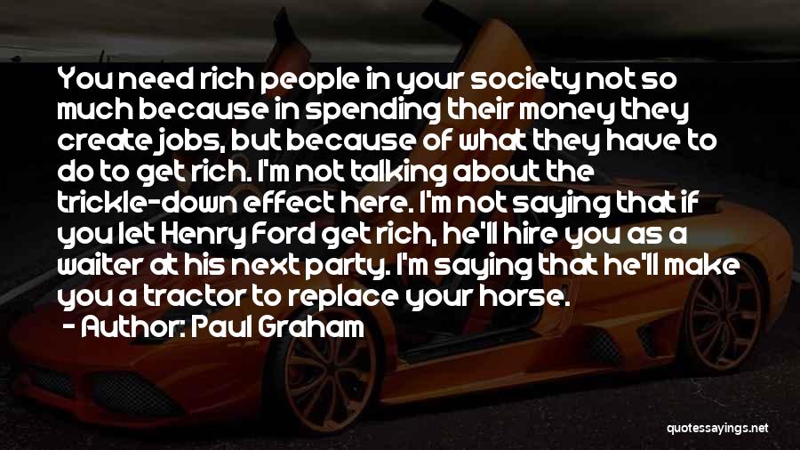 Paul Graham Quotes: You Need Rich People In Your Society Not So Much Because In Spending Their Money They Create Jobs, But Because