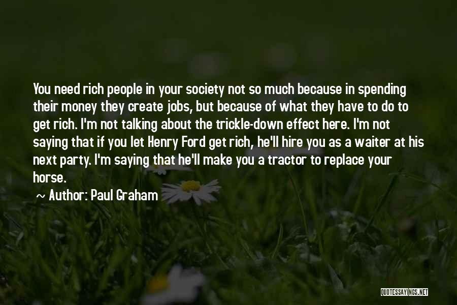 Paul Graham Quotes: You Need Rich People In Your Society Not So Much Because In Spending Their Money They Create Jobs, But Because