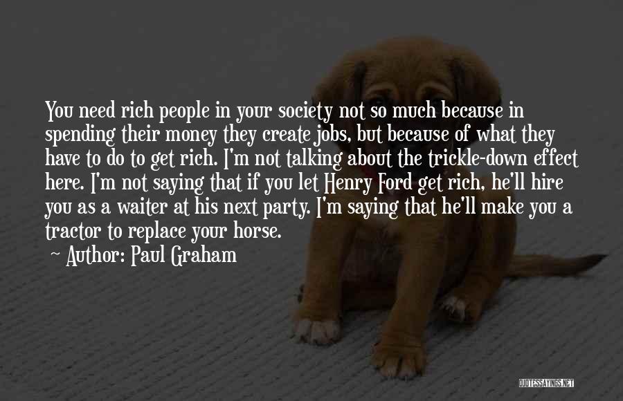 Paul Graham Quotes: You Need Rich People In Your Society Not So Much Because In Spending Their Money They Create Jobs, But Because