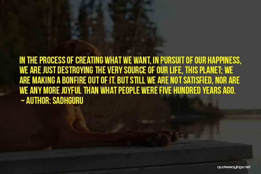 Sadhguru Quotes: In The Process Of Creating What We Want, In Pursuit Of Our Happiness, We Are Just Destroying The Very Source