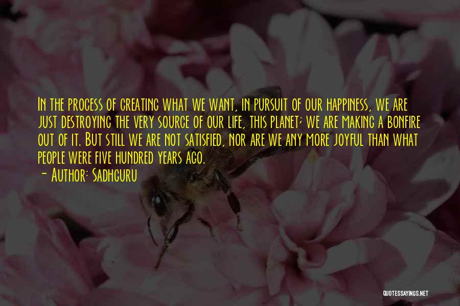 Sadhguru Quotes: In The Process Of Creating What We Want, In Pursuit Of Our Happiness, We Are Just Destroying The Very Source