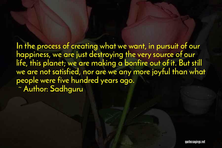 Sadhguru Quotes: In The Process Of Creating What We Want, In Pursuit Of Our Happiness, We Are Just Destroying The Very Source