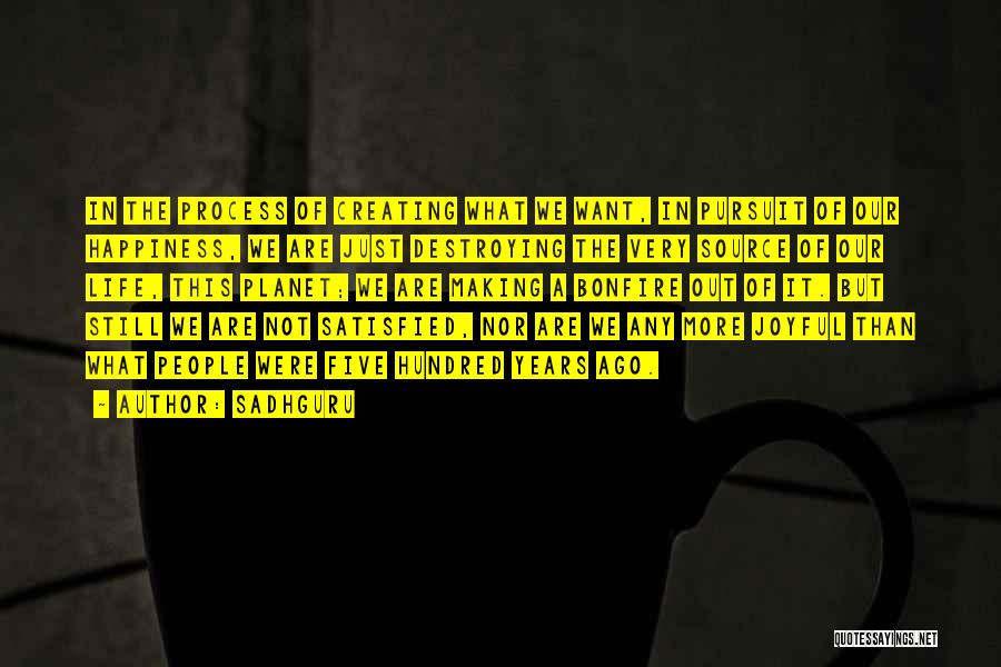 Sadhguru Quotes: In The Process Of Creating What We Want, In Pursuit Of Our Happiness, We Are Just Destroying The Very Source