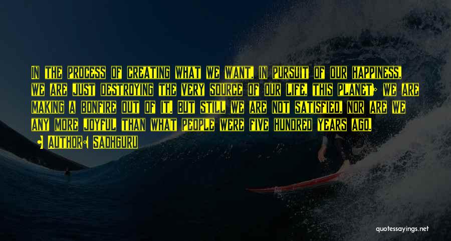 Sadhguru Quotes: In The Process Of Creating What We Want, In Pursuit Of Our Happiness, We Are Just Destroying The Very Source