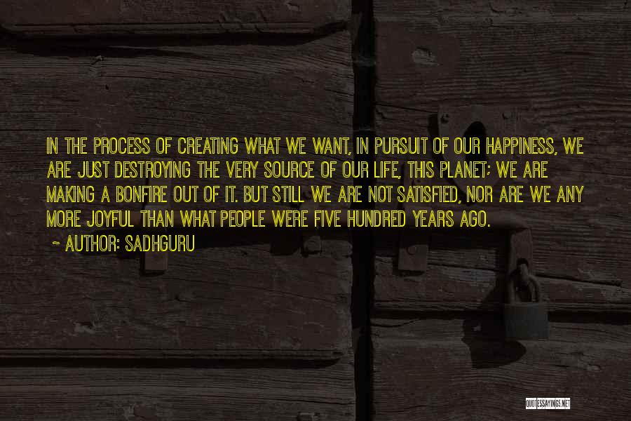 Sadhguru Quotes: In The Process Of Creating What We Want, In Pursuit Of Our Happiness, We Are Just Destroying The Very Source