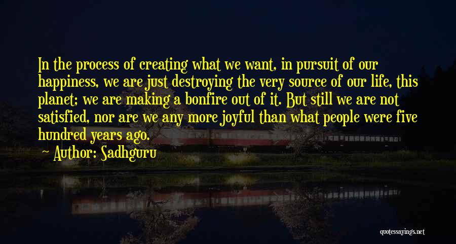 Sadhguru Quotes: In The Process Of Creating What We Want, In Pursuit Of Our Happiness, We Are Just Destroying The Very Source