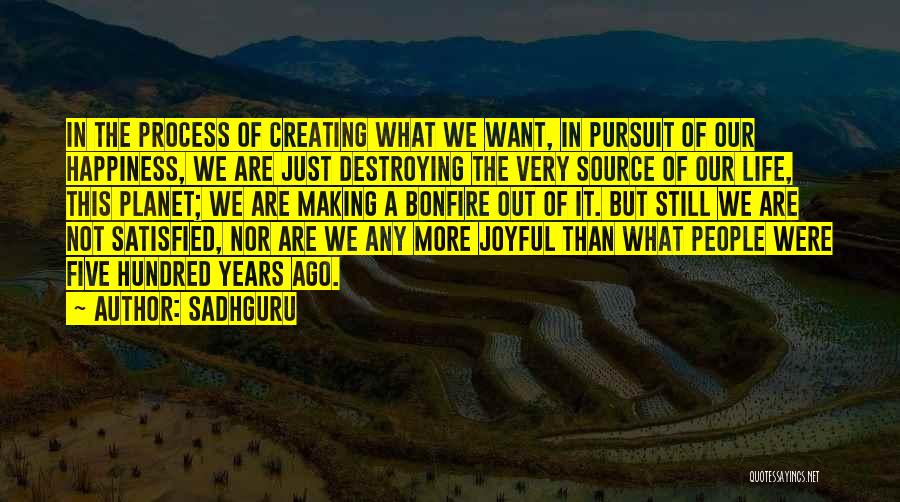 Sadhguru Quotes: In The Process Of Creating What We Want, In Pursuit Of Our Happiness, We Are Just Destroying The Very Source