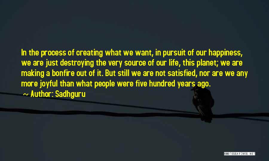 Sadhguru Quotes: In The Process Of Creating What We Want, In Pursuit Of Our Happiness, We Are Just Destroying The Very Source