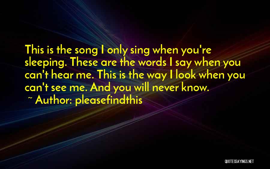 Pleasefindthis Quotes: This Is The Song I Only Sing When You're Sleeping. These Are The Words I Say When You Can't Hear