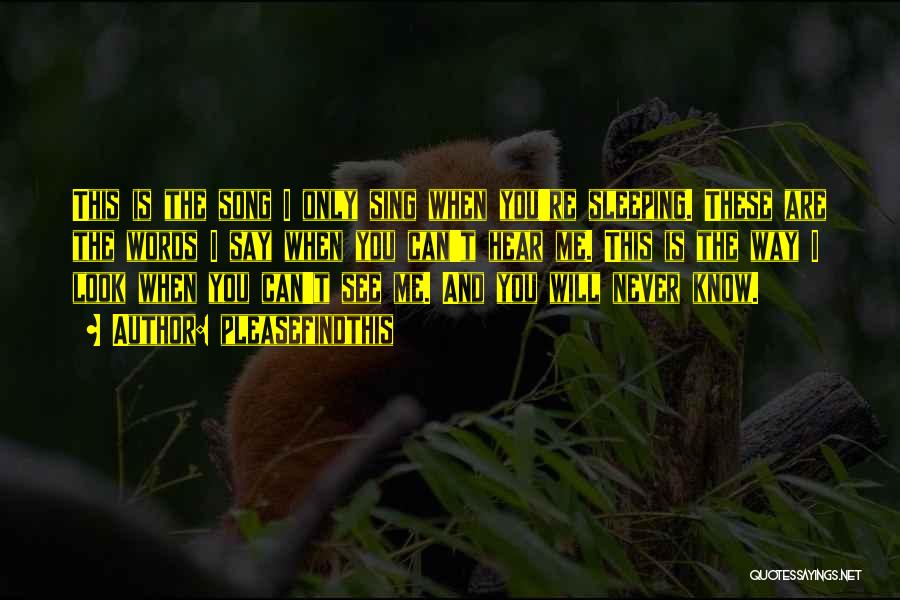 Pleasefindthis Quotes: This Is The Song I Only Sing When You're Sleeping. These Are The Words I Say When You Can't Hear