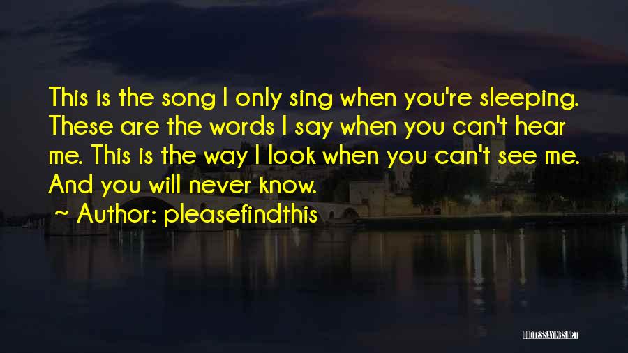 Pleasefindthis Quotes: This Is The Song I Only Sing When You're Sleeping. These Are The Words I Say When You Can't Hear