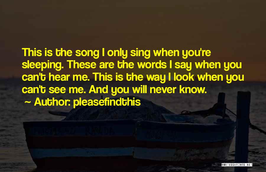 Pleasefindthis Quotes: This Is The Song I Only Sing When You're Sleeping. These Are The Words I Say When You Can't Hear