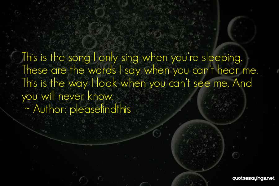 Pleasefindthis Quotes: This Is The Song I Only Sing When You're Sleeping. These Are The Words I Say When You Can't Hear