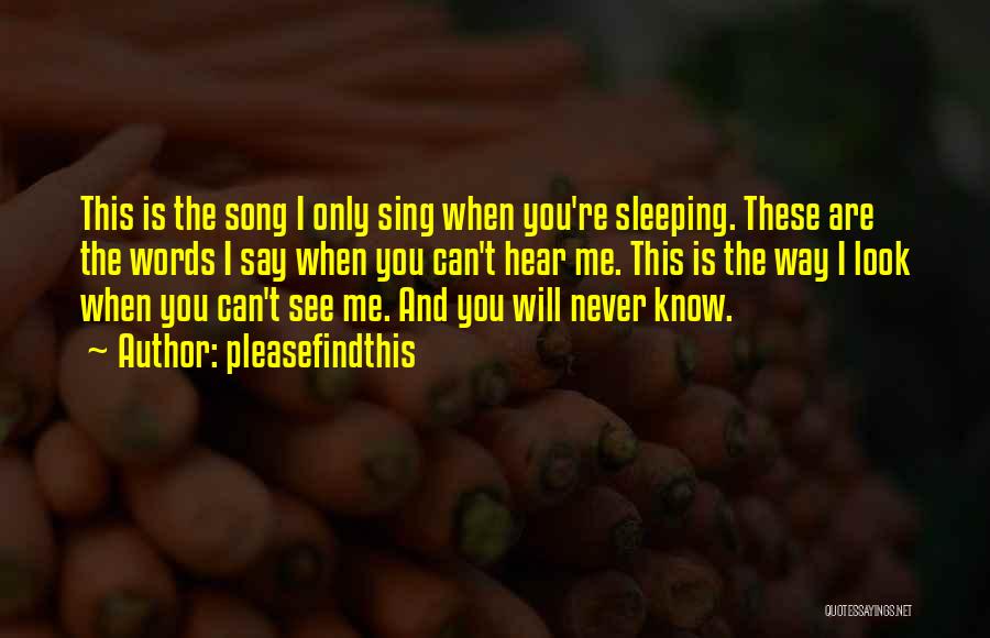 Pleasefindthis Quotes: This Is The Song I Only Sing When You're Sleeping. These Are The Words I Say When You Can't Hear