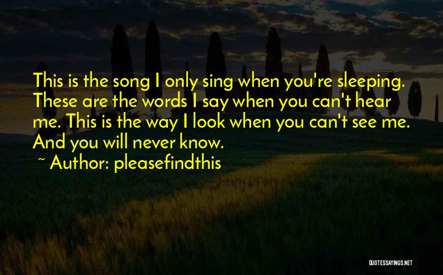 Pleasefindthis Quotes: This Is The Song I Only Sing When You're Sleeping. These Are The Words I Say When You Can't Hear