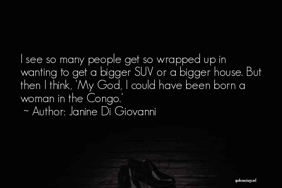 Janine Di Giovanni Quotes: I See So Many People Get So Wrapped Up In Wanting To Get A Bigger Suv Or A Bigger House.