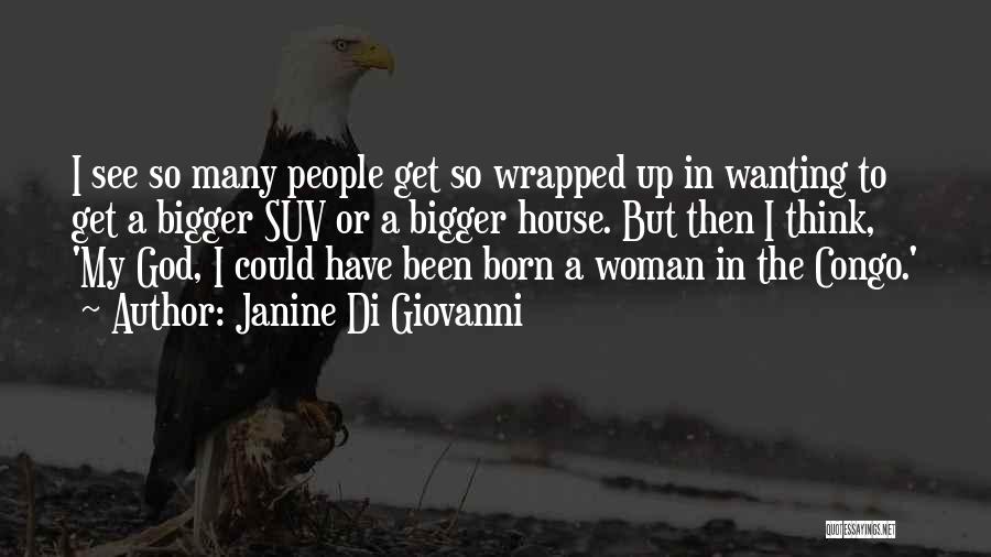 Janine Di Giovanni Quotes: I See So Many People Get So Wrapped Up In Wanting To Get A Bigger Suv Or A Bigger House.