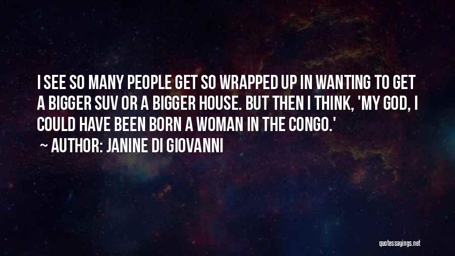 Janine Di Giovanni Quotes: I See So Many People Get So Wrapped Up In Wanting To Get A Bigger Suv Or A Bigger House.