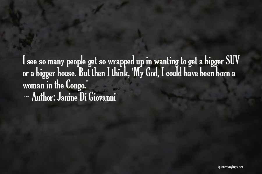 Janine Di Giovanni Quotes: I See So Many People Get So Wrapped Up In Wanting To Get A Bigger Suv Or A Bigger House.