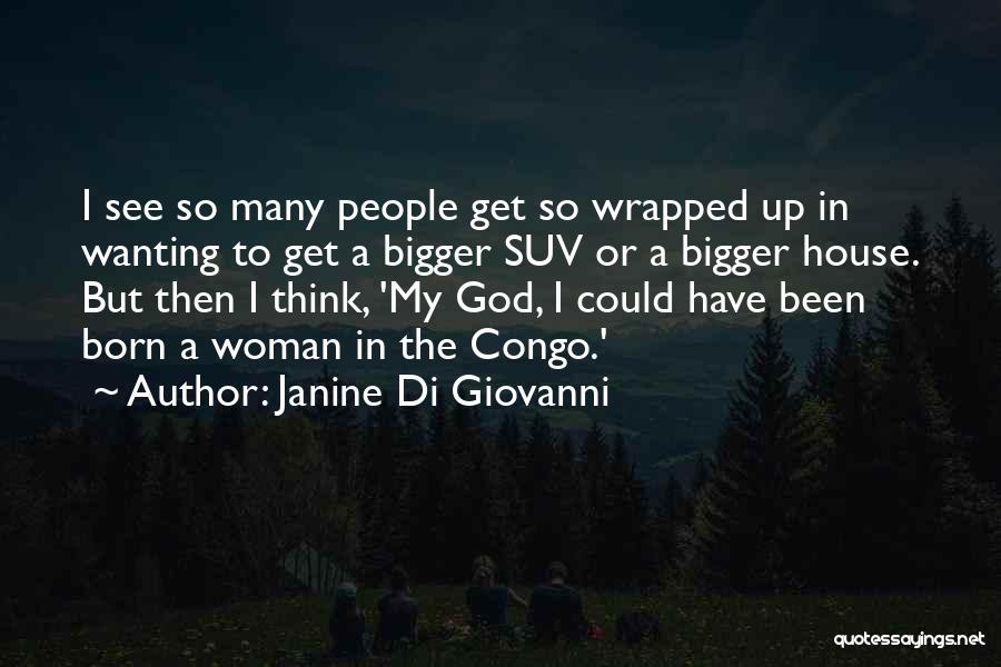 Janine Di Giovanni Quotes: I See So Many People Get So Wrapped Up In Wanting To Get A Bigger Suv Or A Bigger House.